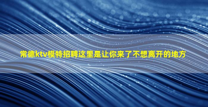 常德ktv模特招聘这里是让你来了不想离开的地方