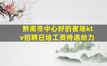 黔南市中心好的夜场ktv招聘日结工资待遇给力